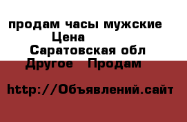  продам часы мужские  › Цена ­ 4 000 - Саратовская обл. Другое » Продам   